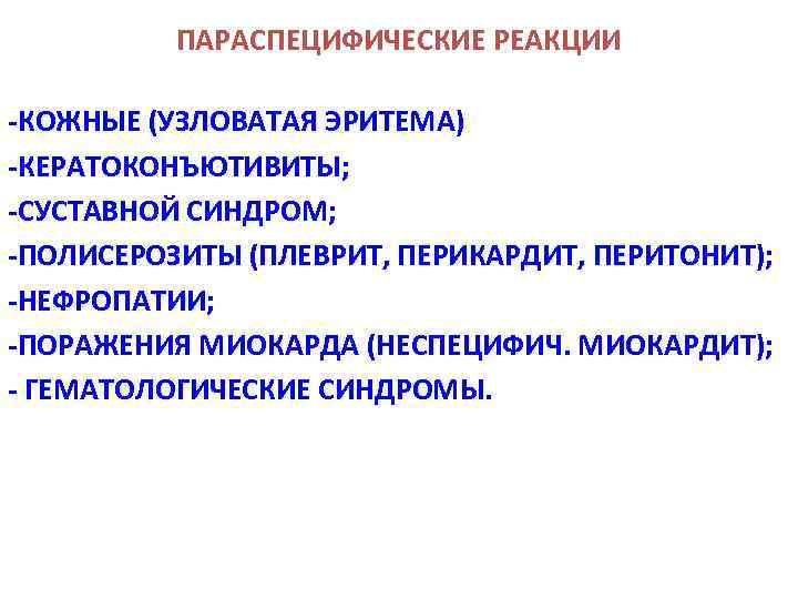 ПАРАСПЕЦИФИЧЕСКИЕ РЕАКЦИИ -КОЖНЫЕ (УЗЛОВАТАЯ ЭРИТЕМА) -КЕРАТОКОНЪЮТИВИТЫ; -СУСТАВНОЙ СИНДРОМ; -ПОЛИСЕРОЗИТЫ (ПЛЕВРИТ, ПЕРИКАРДИТ, ПЕРИТОНИТ); -НЕФРОПАТИИ; -ПОРАЖЕНИЯ