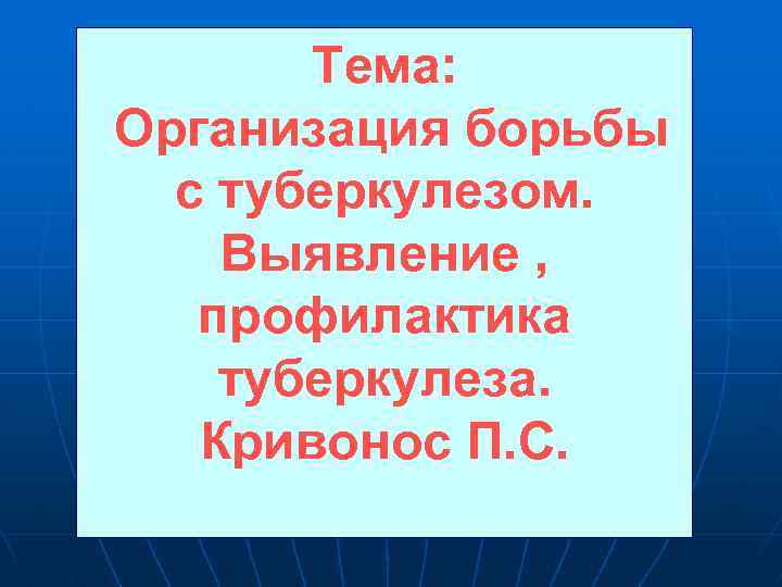 Тема: Организация борьбы с туберкулезом. Выявление , профилактика туберкулеза. Кривонос П. С. 