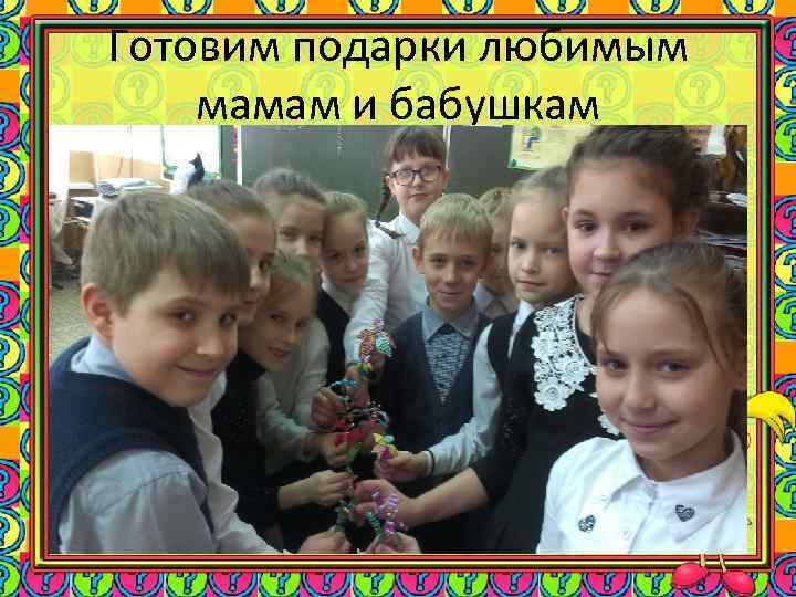 Готовим подарки любимым мамам и бабушкам 