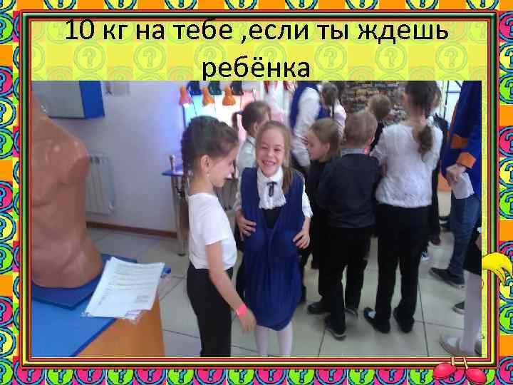 10 кг на тебе , если ты ждешь ребёнка 