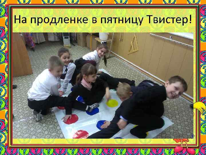 На продленке в пятницу Твистер! 