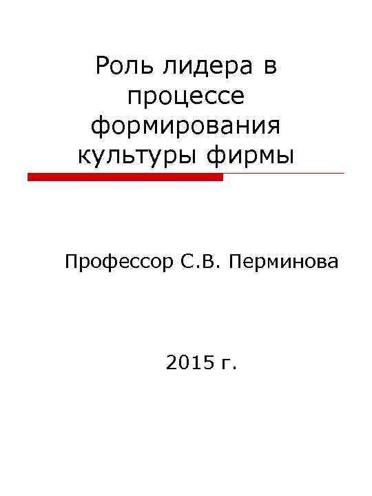 Роль лидера в процессе формирования культуры фирмы Профессор С. В. Перминова 2015 г. 