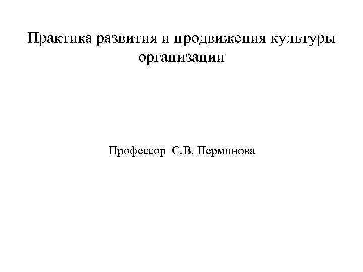Практика развития и продвижения культуры организации Профессор С. В. Перминова 