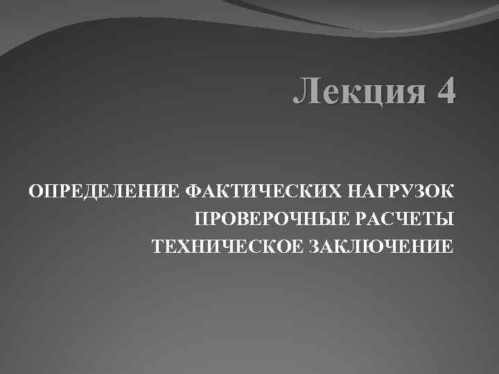 Лекция 4 ОПРЕДЕЛЕНИЕ ФАКТИЧЕСКИХ НАГРУЗОК ПРОВЕРОЧНЫЕ РАСЧЕТЫ ТЕХНИЧЕСКОЕ ЗАКЛЮЧЕНИЕ 