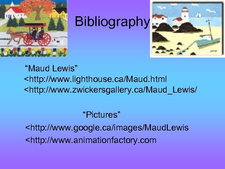 Bibliography “Maud Lewis” <http: //www. lighthouse. ca/Maud. html <http: //www. zwickersgallery. ca/Maud_Lewis/ “Pictures” <http: