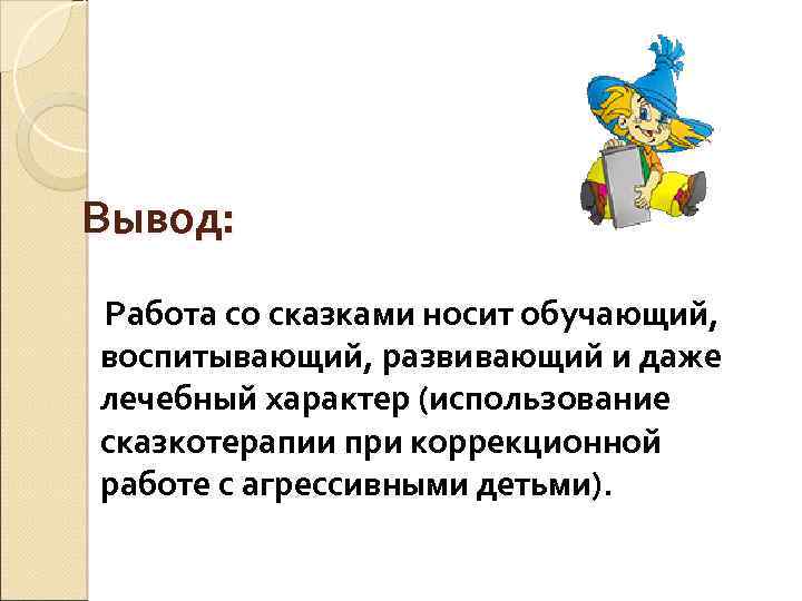 Вывод: Работа со сказками носит обучающий, воспитывающий, развивающий и даже лечебный характер (использование сказкотерапии