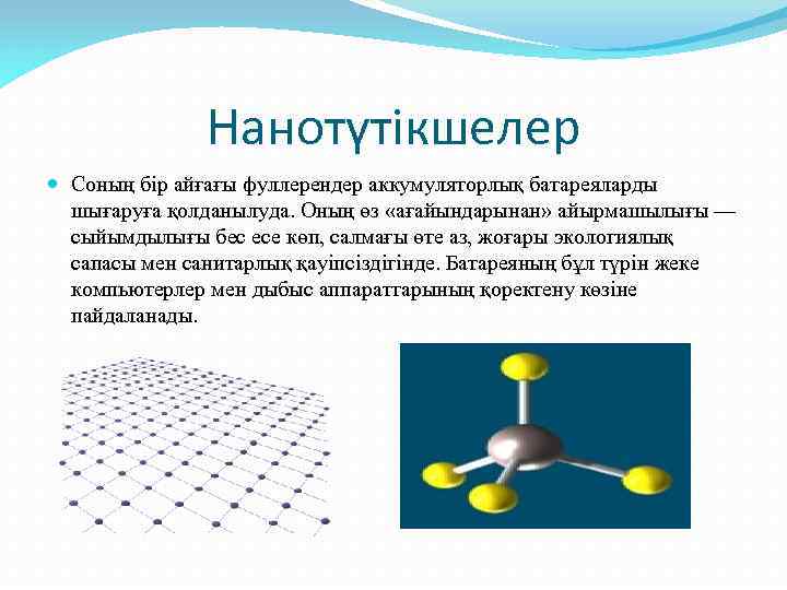 Нанотүтікшелер Соның бір айғағы фуллерендер аккумуляторлық батареяларды шығаруға қолданылуда. Оның өз «ағайындарынан» айырмашылығы —