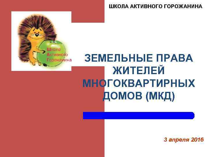 ШКОЛА АКТИВНОГО ГОРОЖАНИНА ЗЕМЕЛЬНЫЕ ПРАВА ЖИТЕЛЕЙ МНОГОКВАРТИРНЫХ ДОМОВ (МКД) 3 апреля 2016 