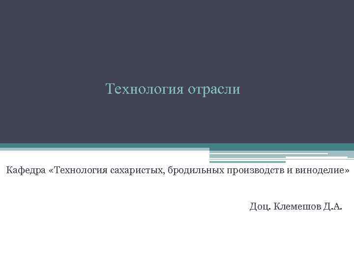 Технология отрасли Кафедра «Технология сахаристых, бродильных производств и виноделие» Доц. Клемешов Д. А. 