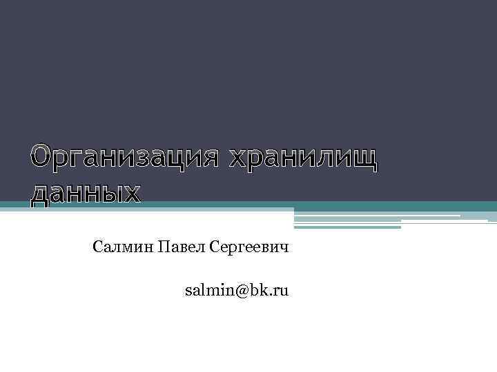 Организация хранилищ данных Салмин Павел Сергеевич salmin@bk. ru 