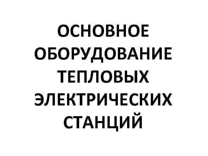 ОСНОВНОЕ ОБОРУДОВАНИЕ ТЕПЛОВЫХ ЭЛЕКТРИЧЕСКИХ СТАНЦИЙ 