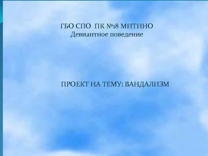 ГБО СПО ПК № 18 МИТИНО Девиантное поведение ПРОЕКТ НА ТЕМУ: ВАНДАЛИЗМ 