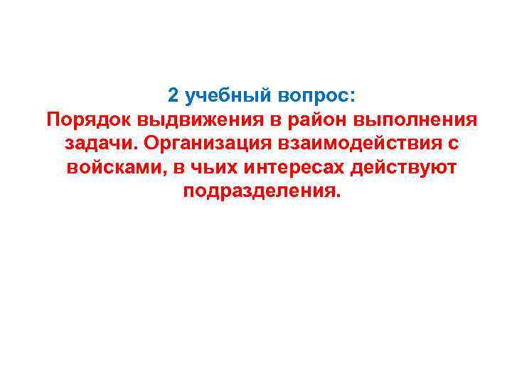 2 учебный вопрос: Порядок выдвижения в район выполнения задачи. Организация взаимодействия с войсками, в