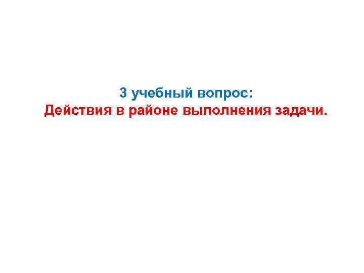 3 учебный вопрос: Действия в районе выполнения задачи. 
