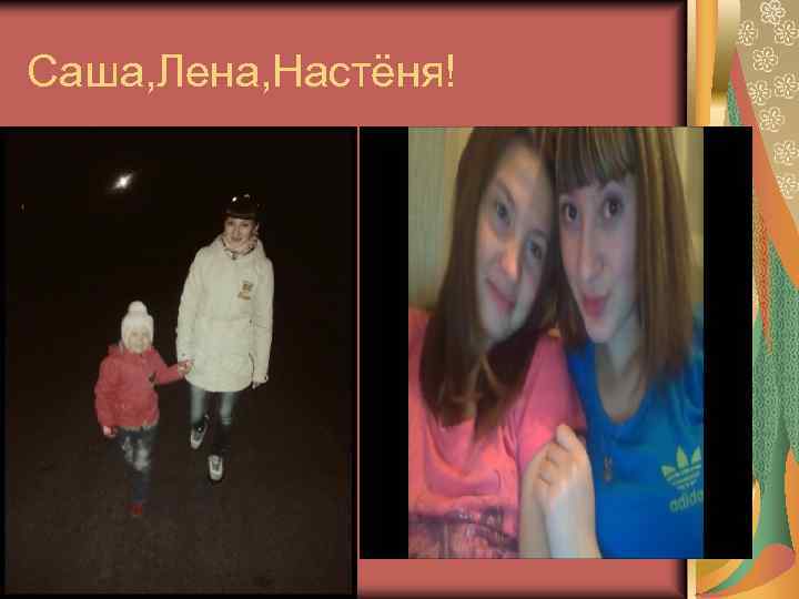 Саша, Лена, Настёня! 