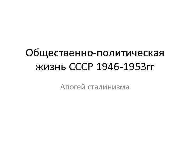 Общественно-политическая жизнь СССР 1946 -1953 гг Апогей сталинизма 