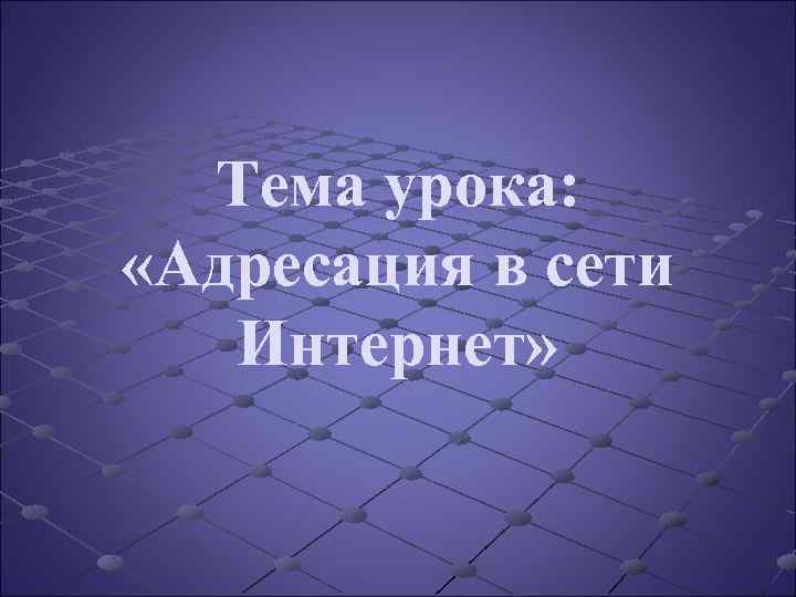 Тема урока: «Адресация в сети Интернет» 