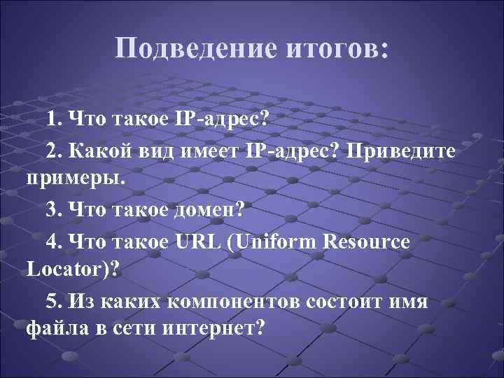 Подведение итогов: 1. Что такое IP-адрес? 2. Какой вид имеет IP-адрес? Приведите примеры. 3.