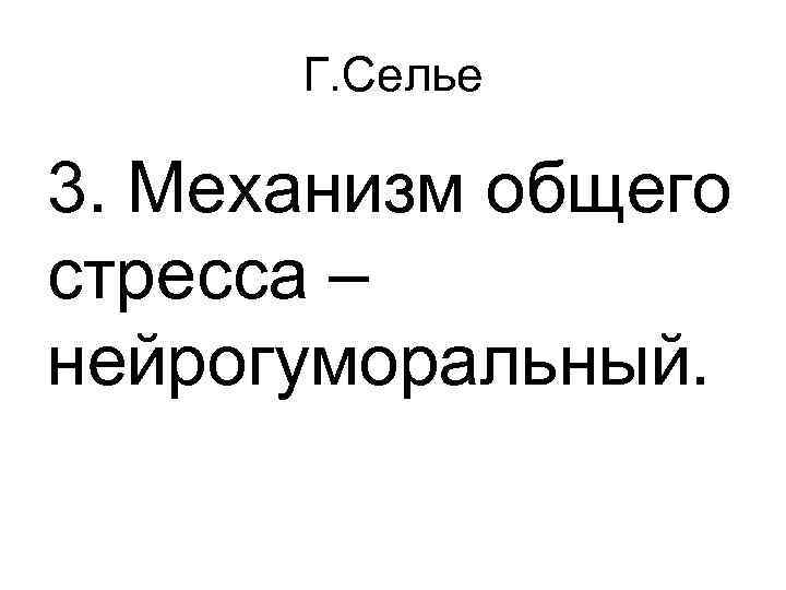 Г. Селье 3. Механизм общего стресса – нейрогуморальный. 
