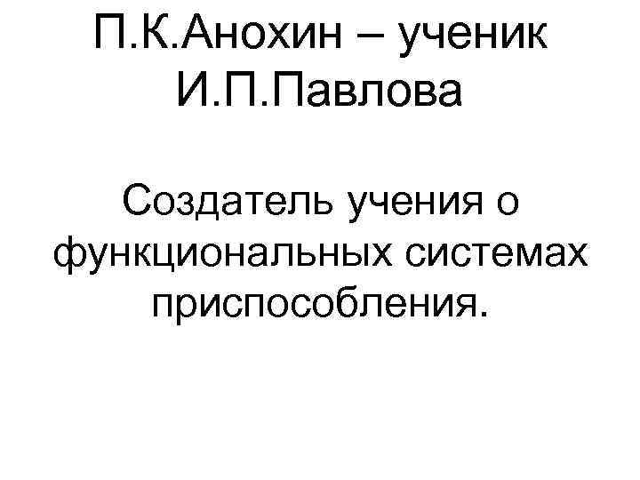 П. К. Анохин – ученик И. П. Павлова Создатель учения о функциональных системах приспособления.