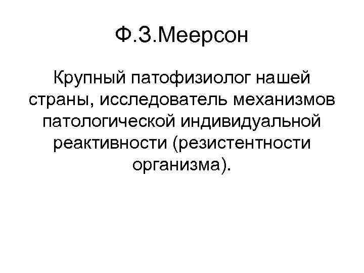 Ф. З. Меерсон Крупный патофизиолог нашей страны, исследователь механизмов патологической индивидуальной реактивности (резистентности организма).