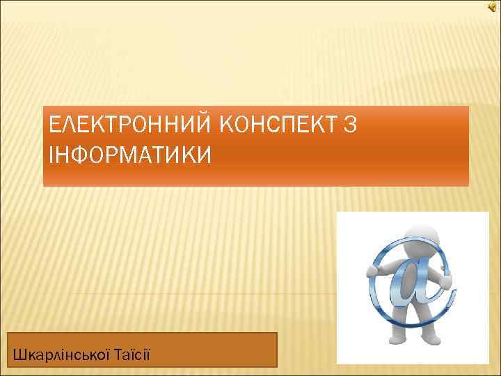 ЕЛЕКТРОННИЙ КОНСПЕКТ З ІНФОРМАТИКИ Шкарлінської Таїсії 