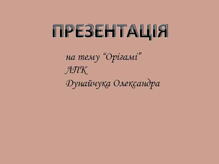 ПРЕЗЕНТАЦІЯ на тему “Орігамі” ЛПК Дунайчука Олександра 