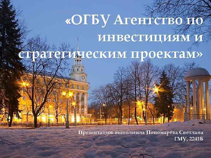  «ОГБУ Агентство по инвестициям и стратегическим проектам» Презентацию выполнила Пономарёва Светлана ГМУ, 2241