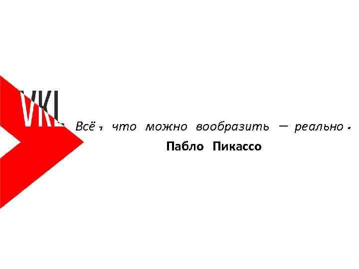 Всё, что можно вообразить — реально. Пабло Пикассо 