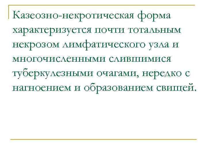 Казеозно-некротическая форма характеризуется почти тотальным некрозом лимфатического узла и многочисленными слившимися туберкулезными очагами, нередко