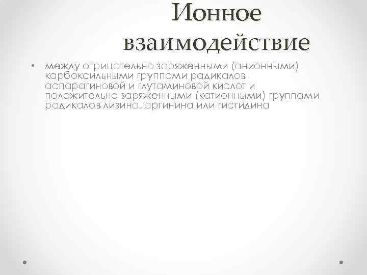 Ионное взаимодействие • между отрицательно заряженными (анионными) карбоксильными группами радикалов аспарагиновой и глутаминовой кислот