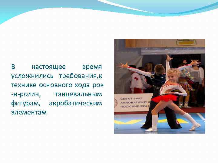 В настоящее время усложнились требования, к технике основного хода рок -н-ролла, танцевальным фигурам, акробатическим