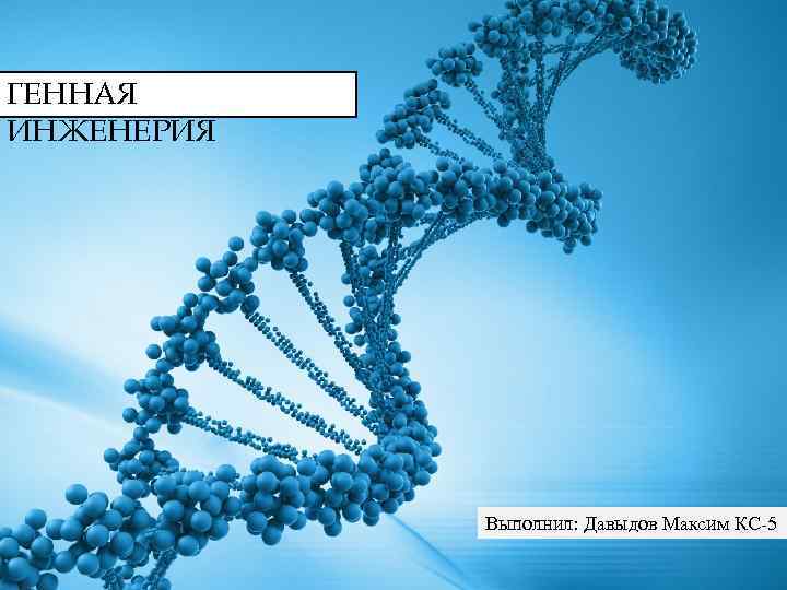 ГЕННАЯ ИНЖЕНЕРИЯ Выполнил: Давыдов Максим КС-5 