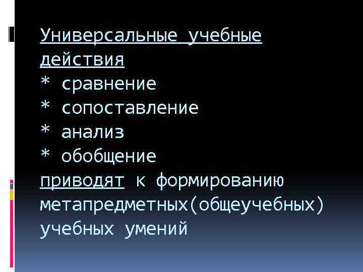 Универсальные учебные действия * сравнение * сопоставление * анализ * обобщение приводят к формированию