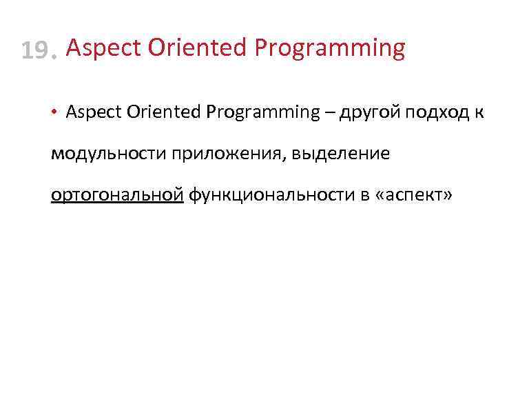 19 • Aspect Oriented Programming – другой подход к модульности приложения, выделение ортогональной функциональности