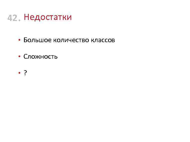 42 • Недостатки • Большое количество классов • Сложность • ? 