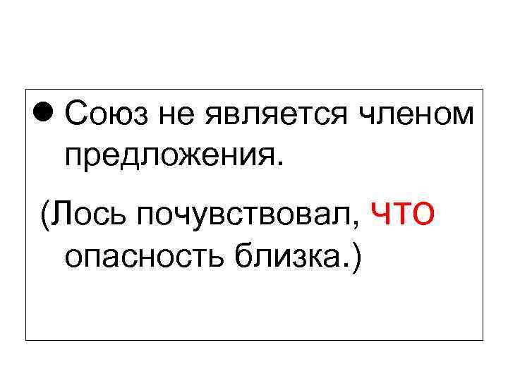 l Союз не является членом предложения. (Лось почувствовал, что опасность близка. ) 