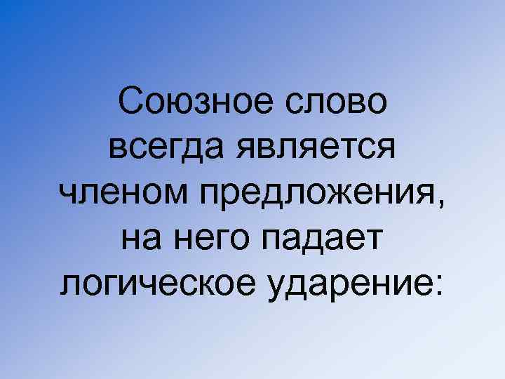 Союзное слово всегда является членом предложения, на него падает логическое ударение: 