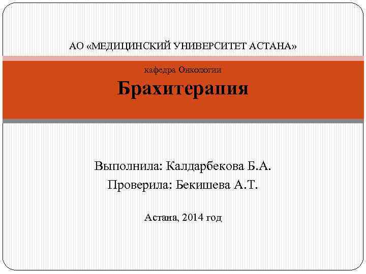 АО «МЕДИЦИНСКИЙ УНИВЕРСИТЕТ АСТАНА» кафедра Онкологии Брахитерапия Выполнила: Калдарбекова Б. А. Проверила: Бекишева А.