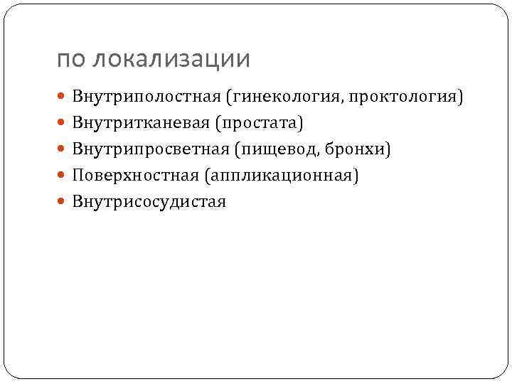 по локализации Внутриполостная (гинекология, проктология) Внутритканевая (простата) Внутрипросветная (пищевод, бронхи) Поверхностная (аппликационная) Внутрисосудистая 