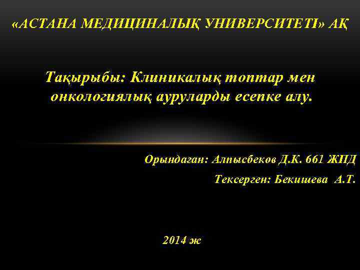  «АСТАНА МЕДИЦИНАЛЫҚ УНИВЕРСИТЕТІ» АҚ Тақырыбы: Клиникалық топтар мен онкологиялық ауруларды есепке алу. Орындаған: