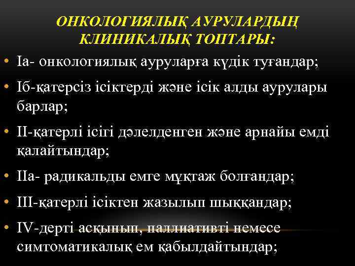 ОНКОЛОГИЯЛЫҚ АУРУЛАРДЫҢ КЛИНИКАЛЫҚ ТОПТАРЫ: • Iа- онкологиялық ауруларға күдік туғандар; • Iб-қатерсіз ісіктерді және