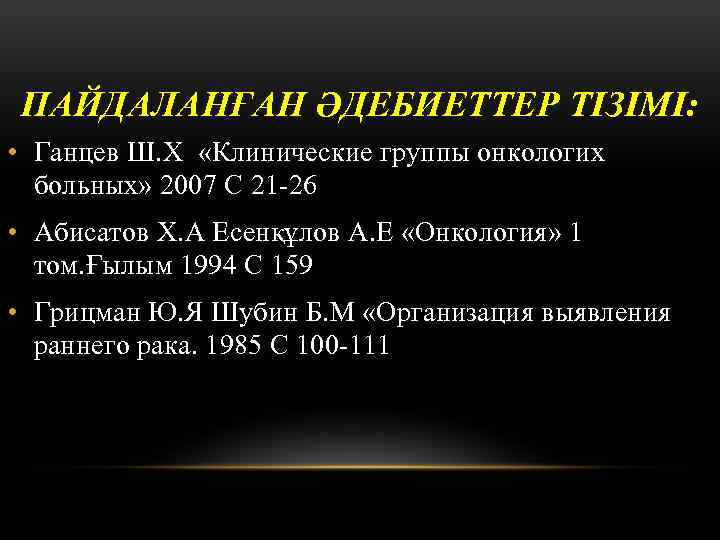 ПАЙДАЛАНҒАН ӘДЕБИЕТТЕР ТІЗІМІ: • Ганцев Ш. Х «Клинические группы онкологих больных» 2007 С 21