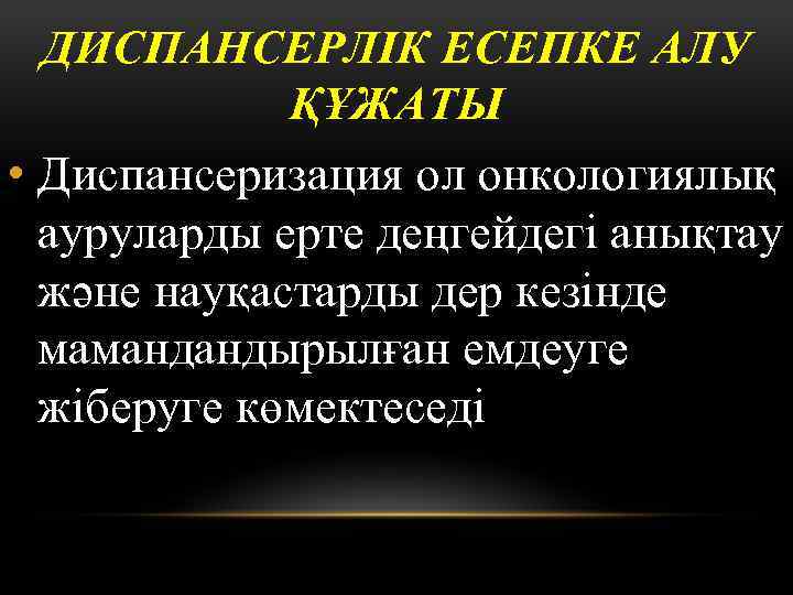 ДИСПАНСЕРЛІК ЕСЕПКЕ АЛУ ҚҰЖАТЫ • Диспансеризация ол онкологиялық ауруларды ерте деңгейдегі анықтау және науқастарды