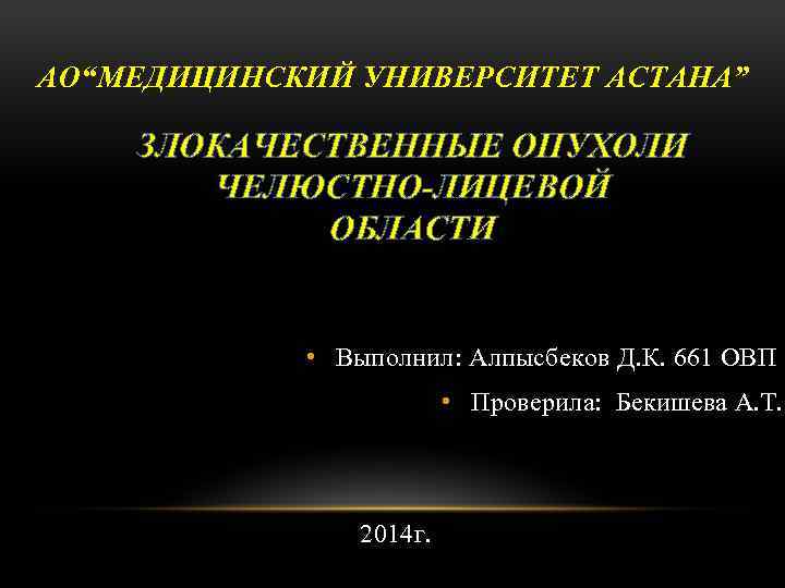 АО“МЕДИЦИНСКИЙ УНИВЕРСИТЕТ АСТАНА” ЗЛОКАЧЕСТВЕННЫЕ ОПУХОЛИ ЧЕЛЮСТНО-ЛИЦЕВОЙ ОБЛАСТИ • Выполнил: Алпысбеков Д. К. 661 ОВП