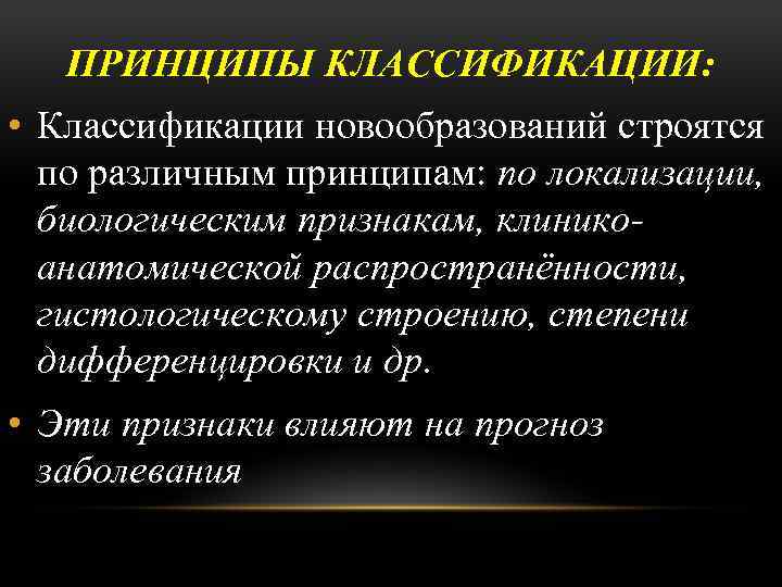 ПРИНЦИПЫ КЛАССИФИКАЦИИ: • Классификации новообразований строятся по различным принципам: по локализации, биологическим признакам, клиникоанатомической