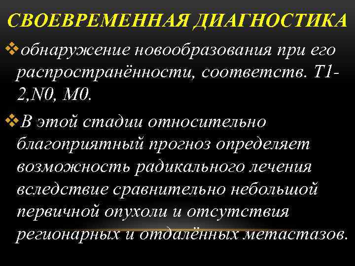 СВОЕВРЕМЕННАЯ ДИАГНОСТИКА vобнаружение новообразования при его распространённости, соответств. Т 12, N 0, M 0.