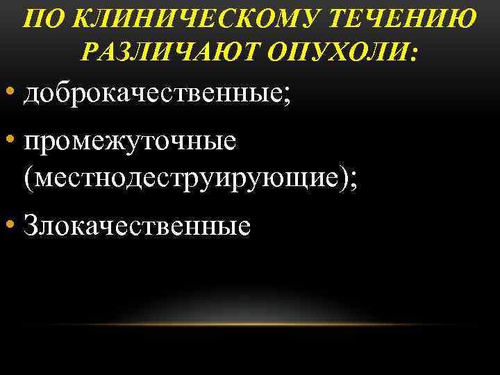 ПО КЛИНИЧЕСКОМУ ТЕЧЕНИЮ РАЗЛИЧАЮТ ОПУХОЛИ: • доброкачественные; • промежуточные (местнодеструирующие); • Злокачественные 