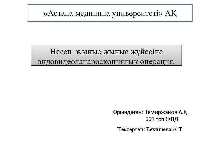  «Астана медицина университеті» АҚ Несеп жыныс жүйесіне эндовидеолапароскопиялық операция. Орындаған: Темиржанов А. Қ