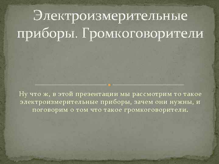 Электроизмерительные приборы. Громкоговорители Ну что ж, в этой презентации мы рассмотрим то такое электроизмерительные